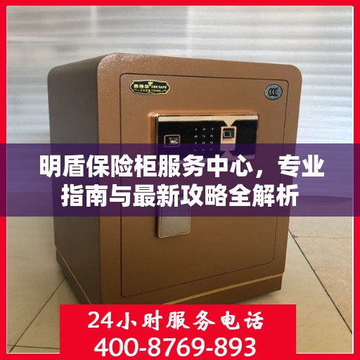 明盾保险柜服务中心，专业指南与最新攻略全解析