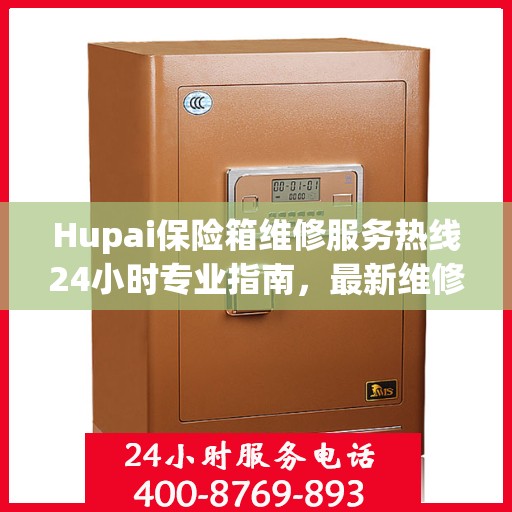 Hupai保险箱维修服务热线24小时专业指南，最新维修攻略与电话速查