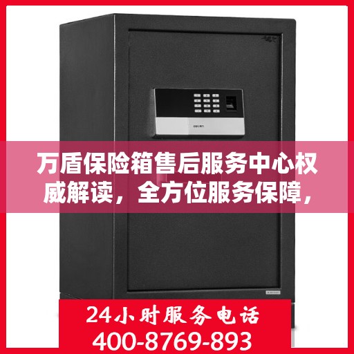 万盾保险箱售后服务中心权威解读，全方位服务保障，让您无忧！
