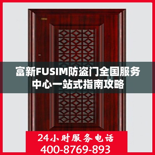 富新FUSIM防盗门全国服务中心一站式指南攻略