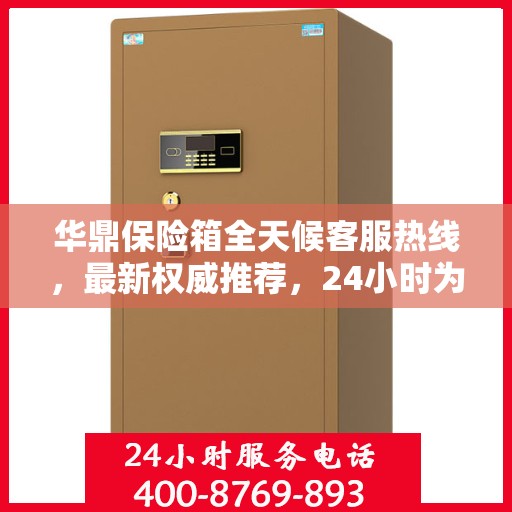 华鼎保险箱全天候客服热线，最新权威推荐，24小时为您服务