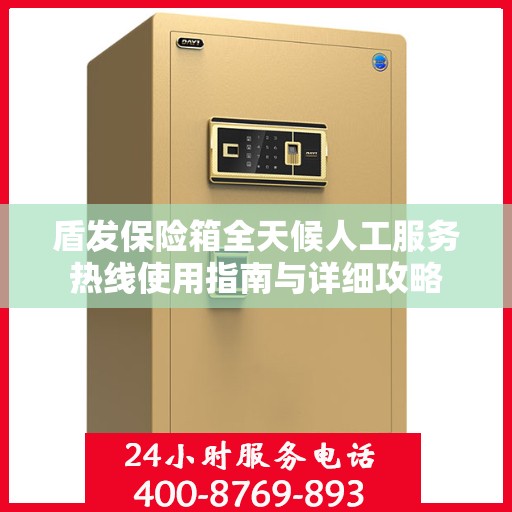 盾发保险箱全天候人工服务热线使用指南与详细攻略