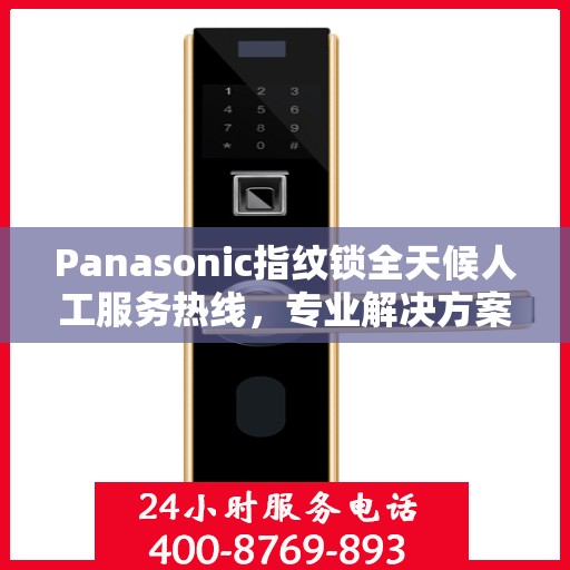 Panasonic指纹锁全天候人工服务热线，专业解决方案权威指南