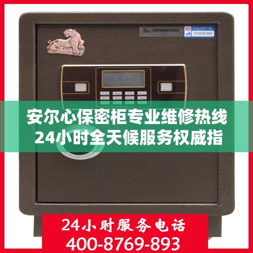 安尔心保密柜专业维修热线 24小时全天候服务权威指南