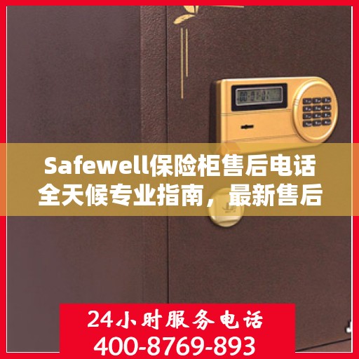 Safewell保险柜售后电话全天候专业指南，最新售后攻略与售后支持服务热线
