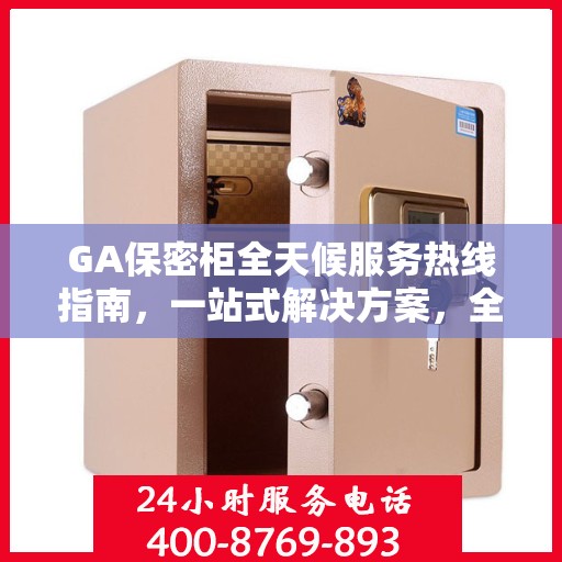 GA保密柜全天候服务热线指南，一站式解决方案，全方位保障您的安全需求