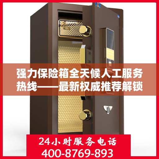 强力保险箱全天候人工服务热线——最新权威推荐解锁方案