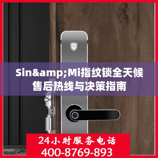 Sin&Mi指纹锁全天候售后热线与决策指南