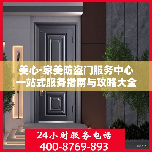 美心·家美防盗门服务中心一站式服务指南与攻略大全