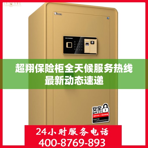 超翔保险柜全天候服务热线最新动态速递