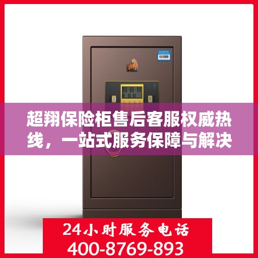 超翔保险柜售后客服权威热线，一站式服务保障与解决方案支持
