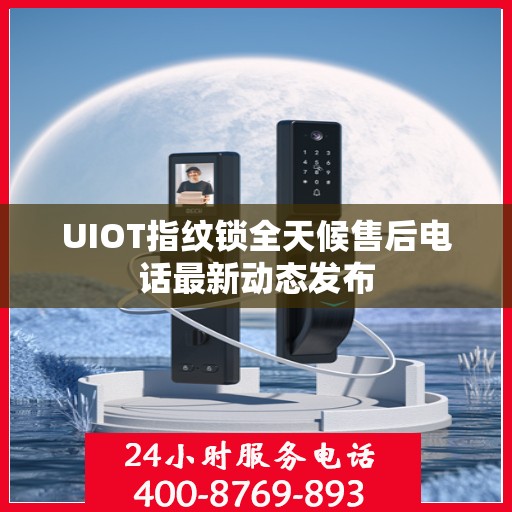 UIOT指纹锁全天候售后电话最新动态发布