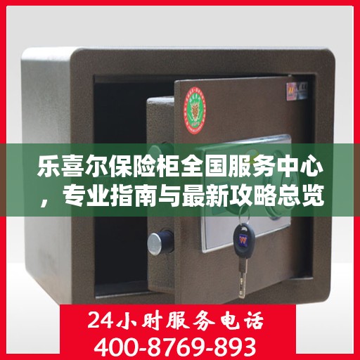 乐喜尔保险柜全国服务中心，专业指南与最新攻略总览