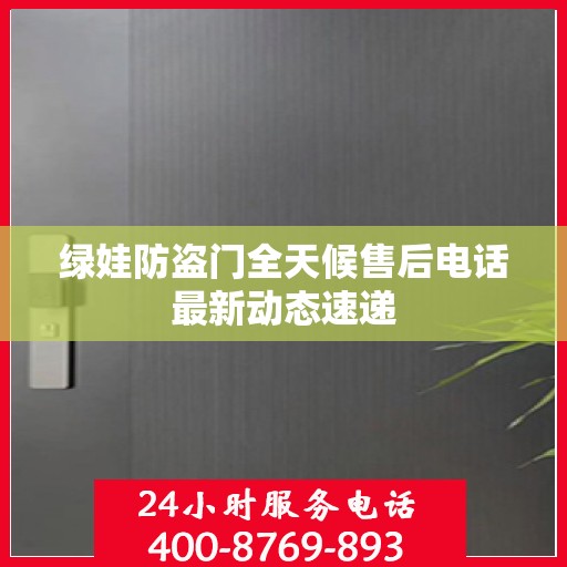 绿娃防盗门全天候售后电话最新动态速递