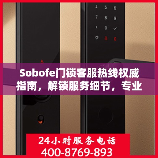 Sobofe门锁客服热线权威指南，解锁服务细节，专业解答您的疑惑
