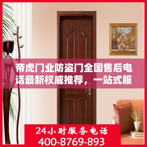 帝虎门业防盗门全国售后电话最新权威推荐，一站式服务保障，让您无忧选择防盗门！
