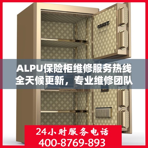 ALPU保险柜维修服务热线全天候更新，专业维修团队为您提供最新资讯与解决方案