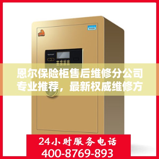恩尔保险柜售后维修分公司专业推荐，最新权威维修方案