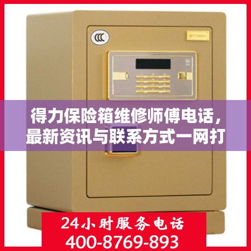 得力保险箱维修师傅电话，最新资讯与联系方式一网打尽