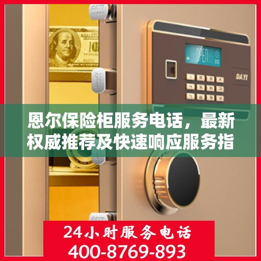 恩尔保险柜服务电话，最新权威推荐及快速响应服务指南