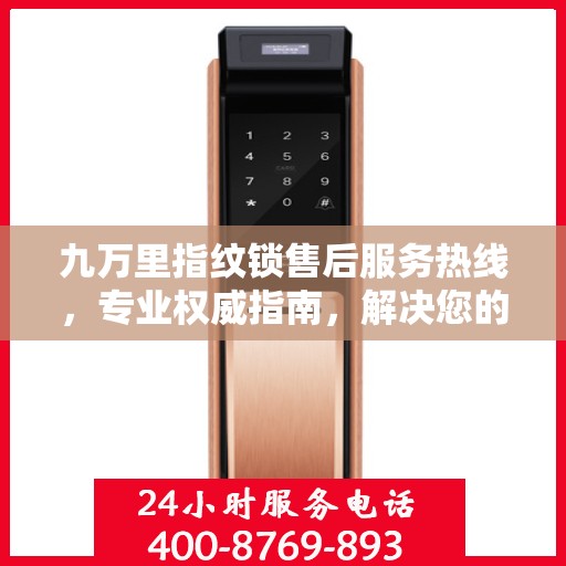 九万里指纹锁售后服务热线，专业权威指南，解决您的售后之忧