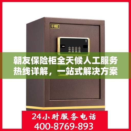 朝友保险柜全天候人工服务热线详解，一站式解决方案，让您无忧使用保险柜！