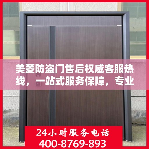 美菱防盗门售后权威客服热线，一站式服务保障，专业解答您的每一个疑问