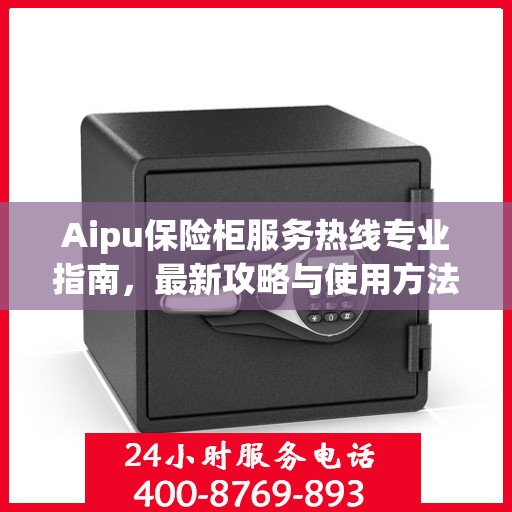 Aipu保险柜服务热线专业指南，最新攻略与使用方法