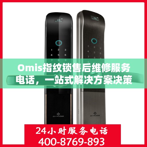 Omis指纹锁售后维修服务电话，一站式解决方案决策指南