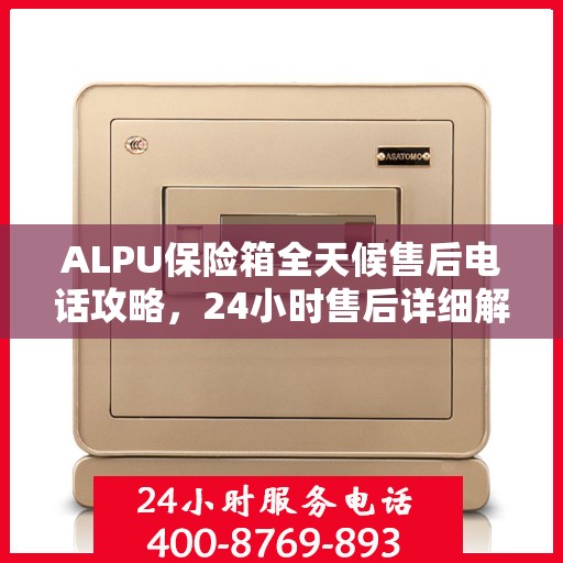 ALPU保险箱全天候售后电话攻略，24小时售后详细解读