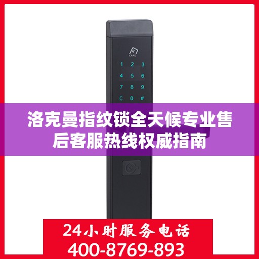 洛克曼指纹锁全天候专业售后客服热线权威指南