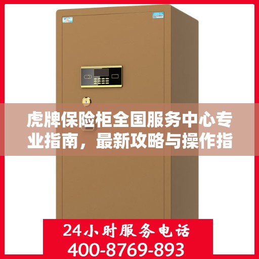 虎牌保险柜全国服务中心专业指南，最新攻略与操作指引