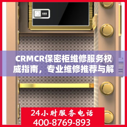 CRMCR保密柜维修服务权威指南，专业维修推荐与解决方案
