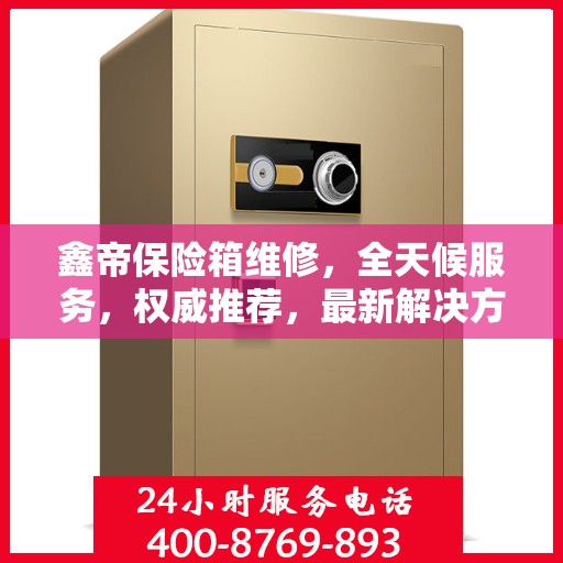鑫帝保险箱维修，全天候服务，权威推荐，最新解决方案