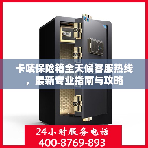 卡唛保险箱全天候客服热线，最新专业指南与攻略