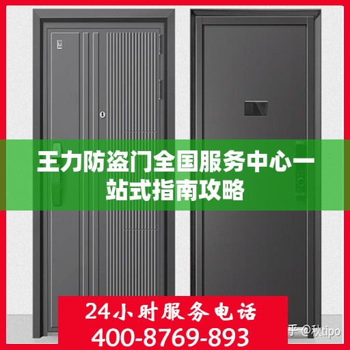 王力防盗门全国服务中心一站式指南攻略