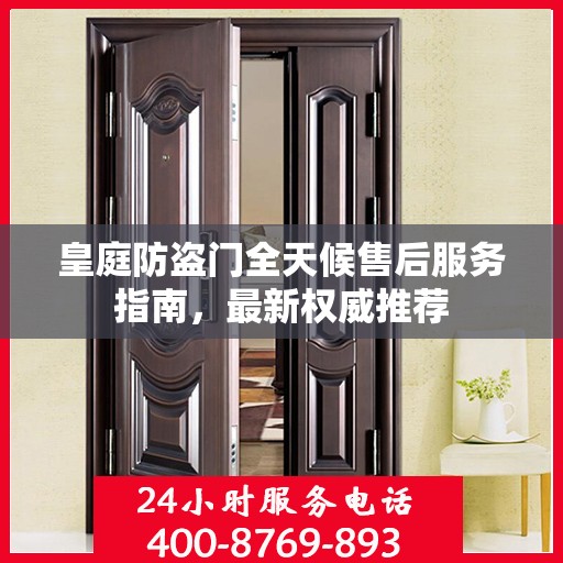 皇庭防盗门全天候售后服务指南，最新权威推荐