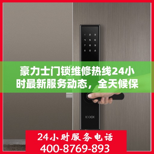 豪力士门锁维修热线24小时最新服务动态，全天候保障您的安全锁事无忧