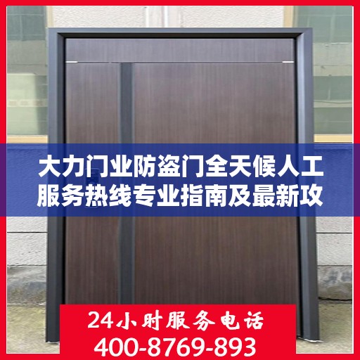 大力门业防盗门全天候人工服务热线专业指南及最新攻略