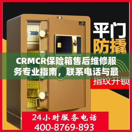 CRMCR保险箱售后维修服务专业指南，联系电话与最新攻略