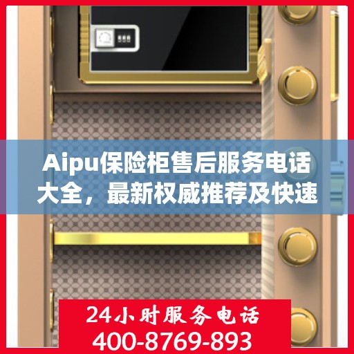 Aipu保险柜售后服务电话大全，最新权威推荐及快速响应服务