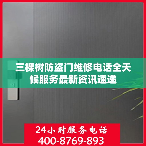 三棵树防盗门维修电话全天候服务最新资讯速递