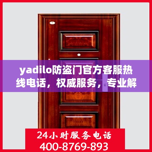 yadilo防盗门官方客服热线电话，权威服务，专业解答