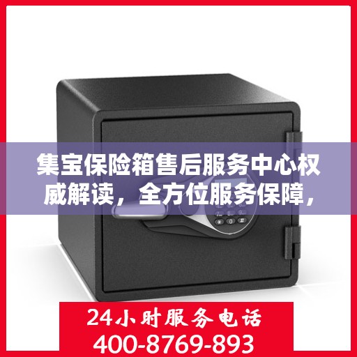 集宝保险箱售后服务中心权威解读，全方位服务保障，让您无忧使用！
