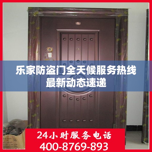 乐家防盗门全天候服务热线最新动态速递