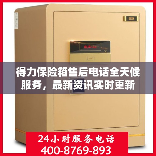 得力保险箱售后电话全天候服务，最新资讯实时更新