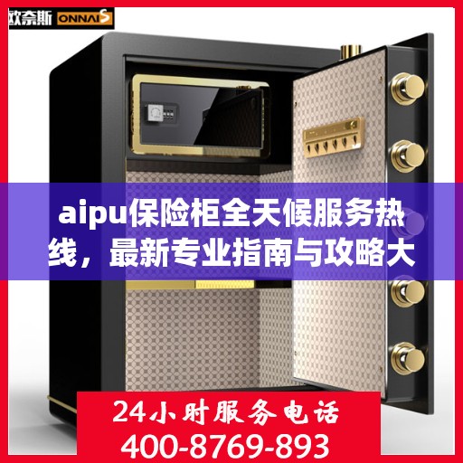 aipu保险柜全天候服务热线，最新专业指南与攻略大全