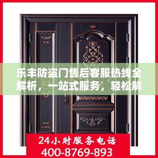 乐丰防盗门售后客服热线全解析，一站式服务，轻松解决您的疑问和需求