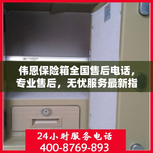 伟恩保险箱全国售后电话，专业售后，无忧服务最新指南