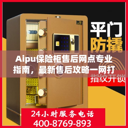 Aipu保险柜售后网点专业指南，最新售后攻略一网打尽